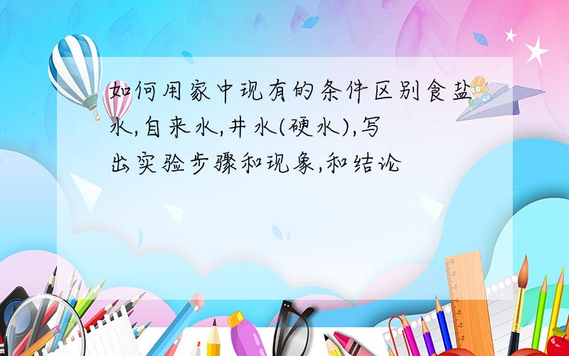 如何用家中现有的条件区别食盐水,自来水,井水(硬水),写出实验步骤和现象,和结论