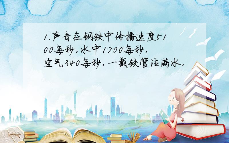 1.声音在钢铁中传播速度5100每秒,水中1700每秒,空气340每秒,一截铁管注满水,