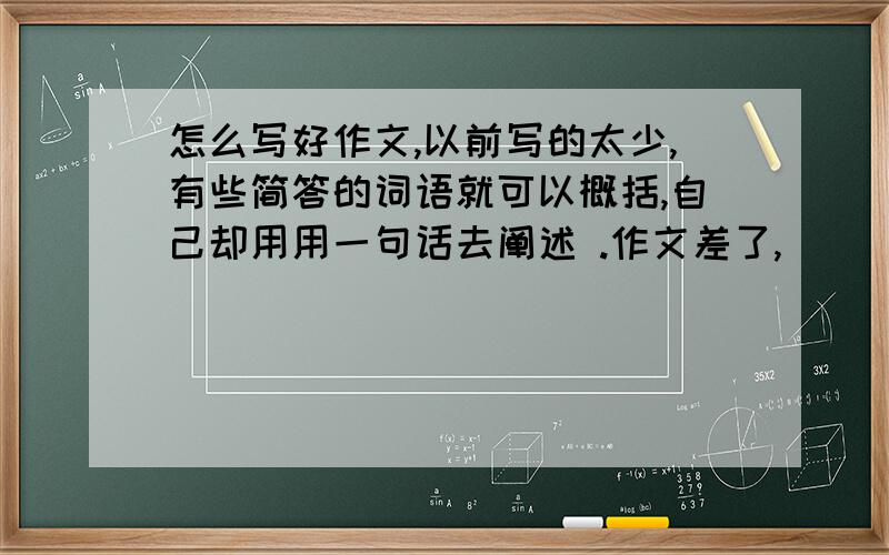 怎么写好作文,以前写的太少,有些简答的词语就可以概括,自己却用用一句话去阐述 .作文差了,