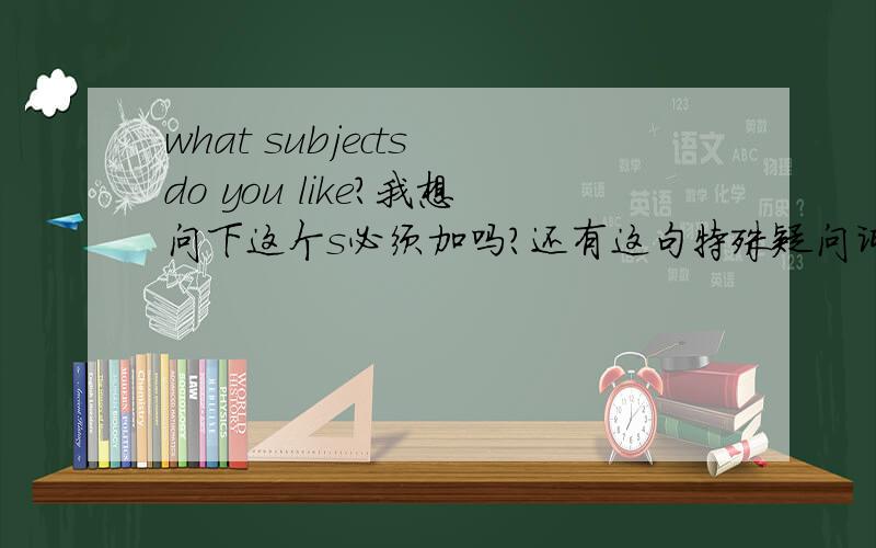 what subjects do you like?我想问下这个s必须加吗?还有这句特殊疑问词后面加名词复数了?特殊疑问