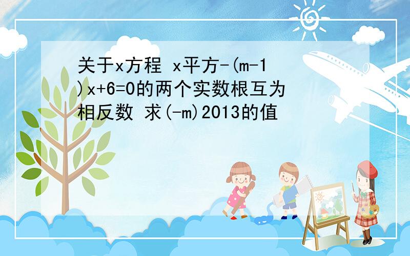 关于x方程 x平方-(m-1)x+6=0的两个实数根互为相反数 求(-m)2013的值