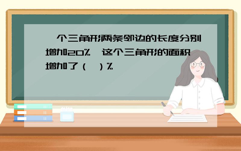 一个三角形两条邻边的长度分别增加20%,这个三角形的面积增加了（ ）%