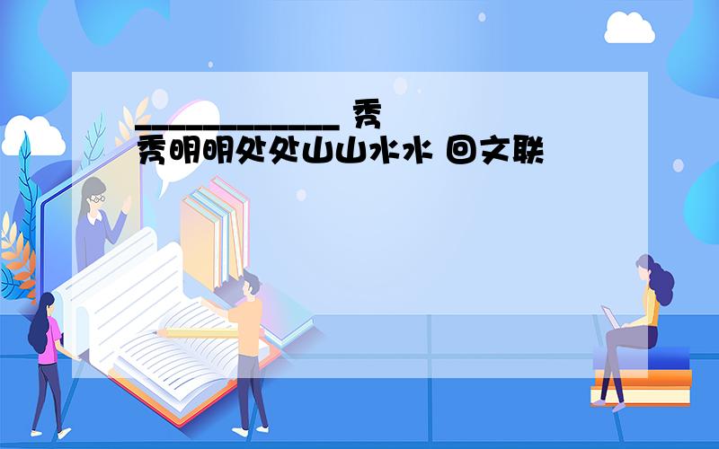 ____________ 秀秀明明处处山山水水 回文联