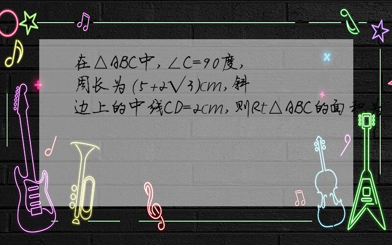 在△ABC中,∠C=90度,周长为(5+2√3)cm,斜边上的中线CD=2cm,则Rt△ABC的面积为