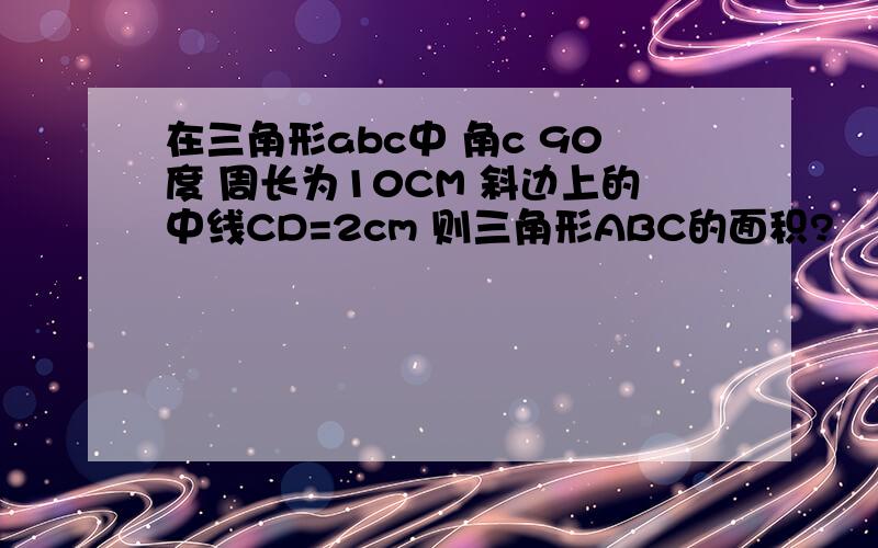 在三角形abc中 角c 90度 周长为10CM 斜边上的中线CD=2cm 则三角形ABC的面积?