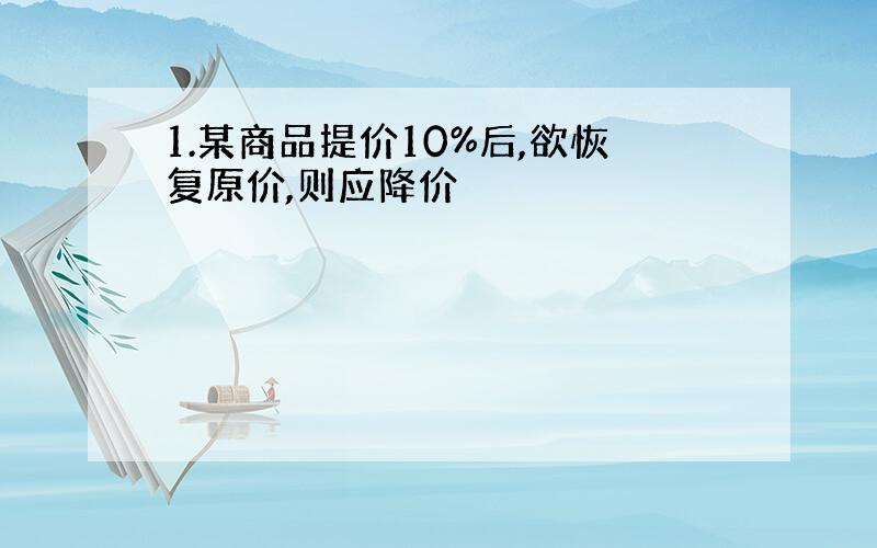 1.某商品提价10%后,欲恢复原价,则应降价