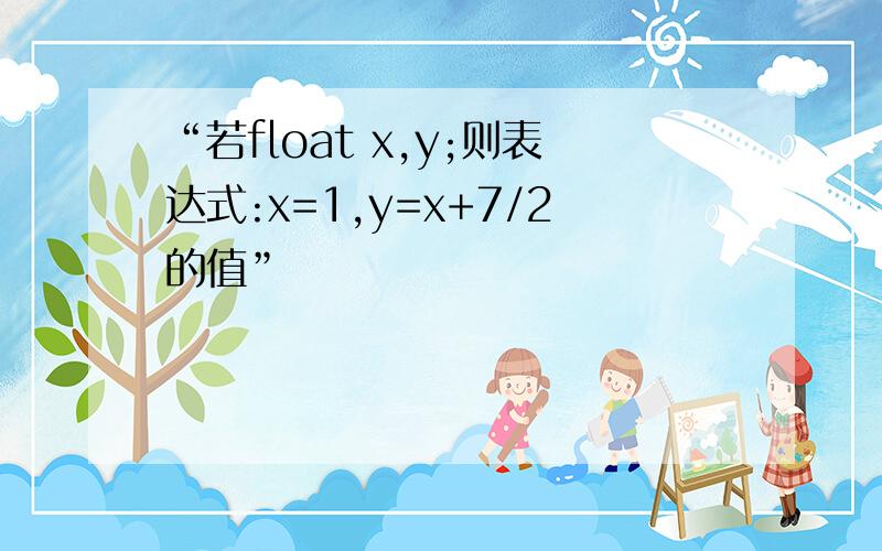 “若float x,y;则表达式:x=1,y=x+7/2的值”