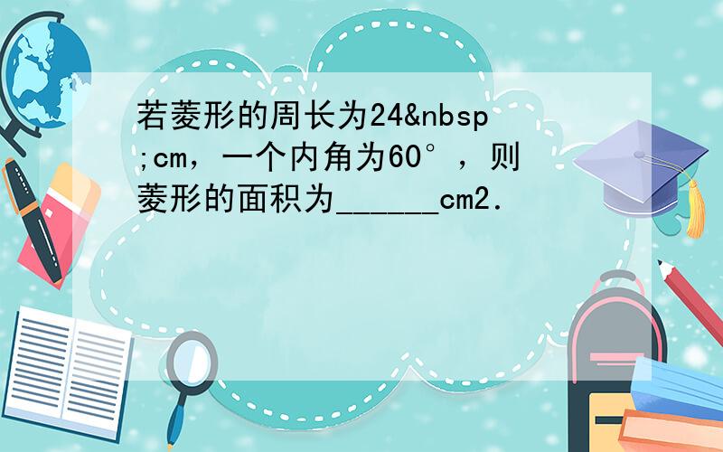 若菱形的周长为24 cm，一个内角为60°，则菱形的面积为______cm2．