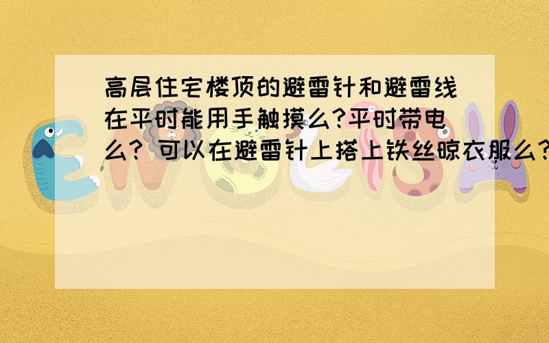 高层住宅楼顶的避雷针和避雷线在平时能用手触摸么?平时带电么? 可以在避雷针上搭上铁丝晾衣服么?求帮助