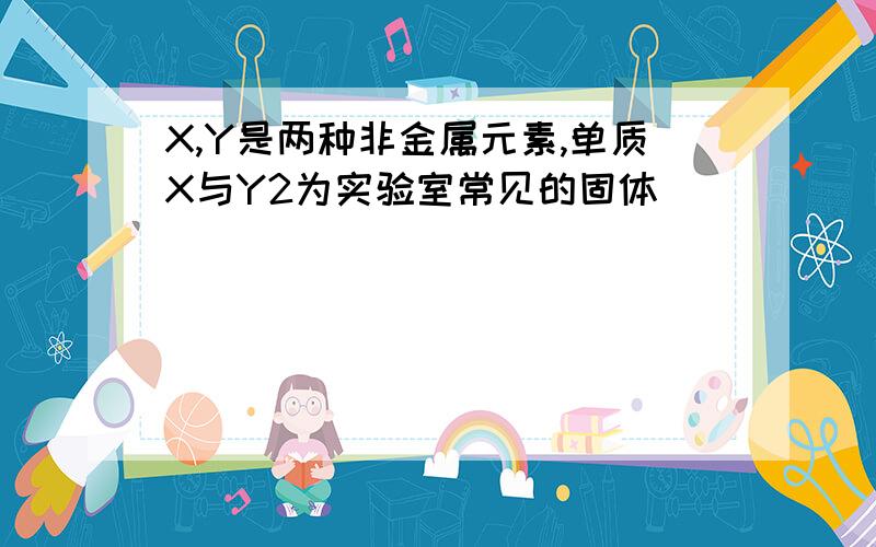 X,Y是两种非金属元素,单质X与Y2为实验室常见的固体