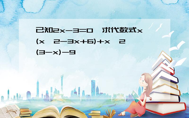 已知2x-3=0,求代数式x(x^2-3x+6)+x^2(3-x)-9