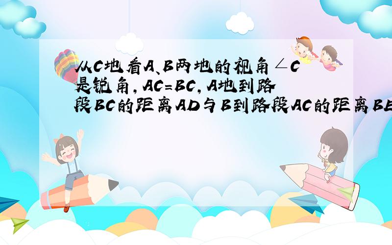 从C地看A、B两地的视角∠C是锐角，AC=BC，A地到路段BC的距离AD与B到路段AC的距离BE相等吗？为什么？