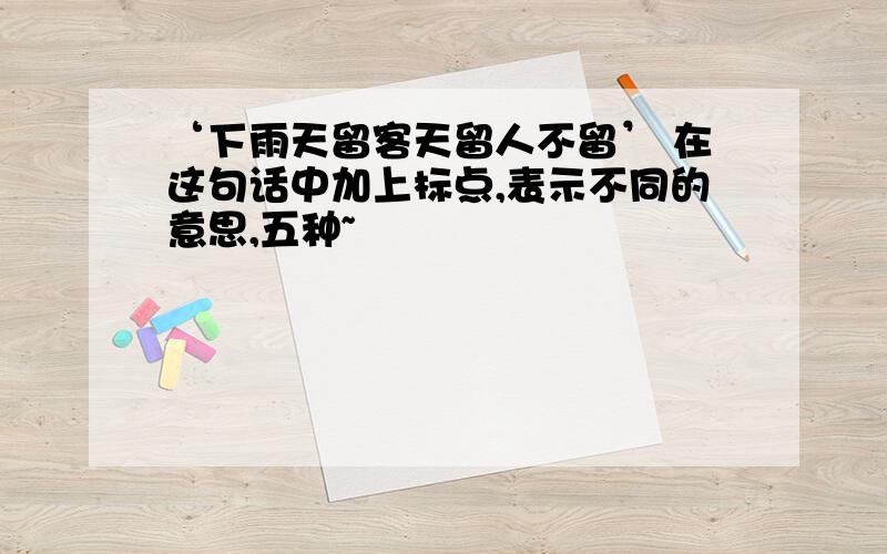 ‘下雨天留客天留人不留’ 在这句话中加上标点,表示不同的意思,五种~