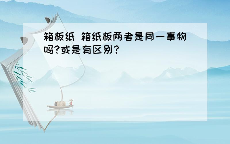 箱板纸 箱纸板两者是同一事物吗?或是有区别?