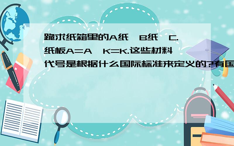 跪求纸箱里的A纸,B纸,C.纸板A=A,K=K.这些材料代号是根据什么国际标准来定义的?有国际标准吗