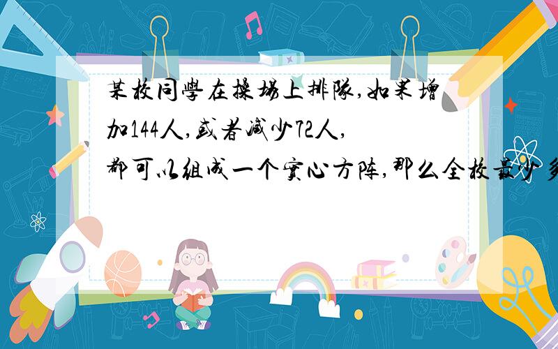 某校同学在操场上排队,如果增加144人,或者减少72人,都可以组成一个实心方阵,那么全校最少多少人?