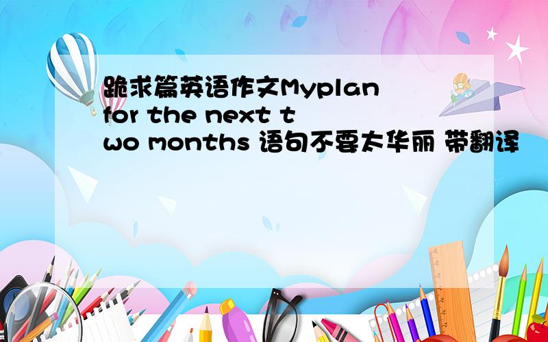 跪求篇英语作文Myplan for the next two months 语句不要太华丽 带翻译