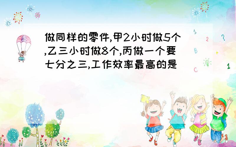 做同样的零件,甲2小时做5个,乙三小时做8个,丙做一个要七分之三,工作效率最高的是（）