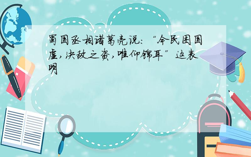 蜀国丞相诸葛亮说：“今民困国虚,决敌之资,唯仰锦耳”这表明