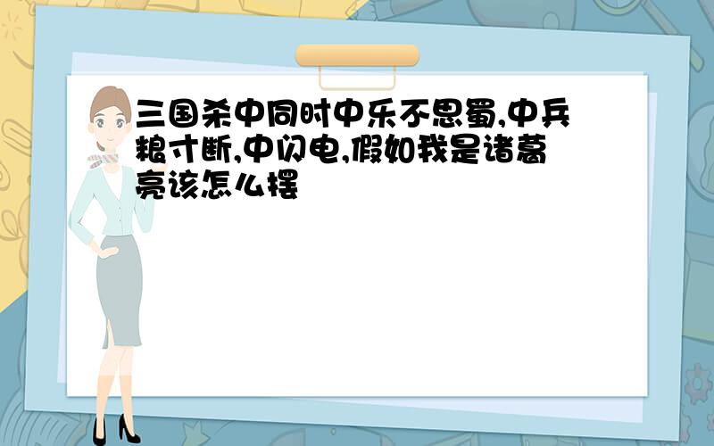 三国杀中同时中乐不思蜀,中兵粮寸断,中闪电,假如我是诸葛亮该怎么摆