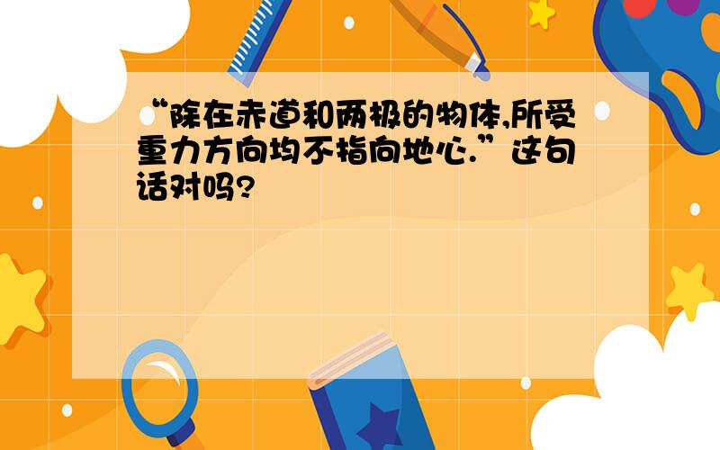 “除在赤道和两极的物体,所受重力方向均不指向地心.”这句话对吗?