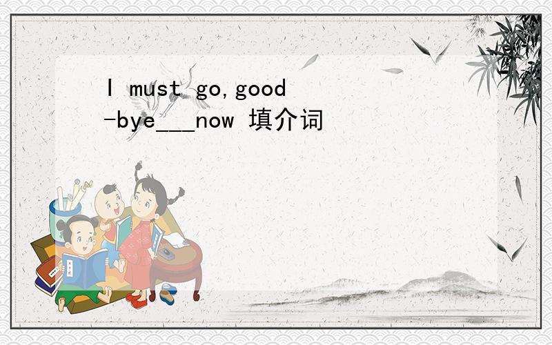 I must go,good-bye___now 填介词