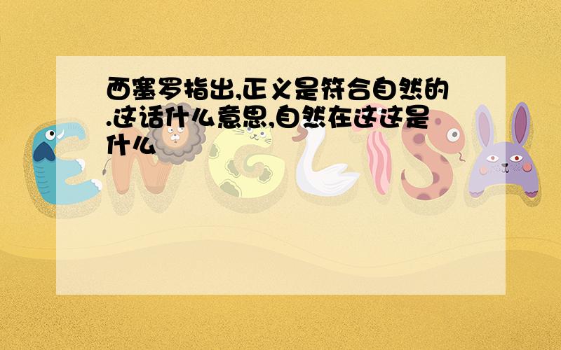 西塞罗指出,正义是符合自然的.这话什么意思,自然在这这是什么