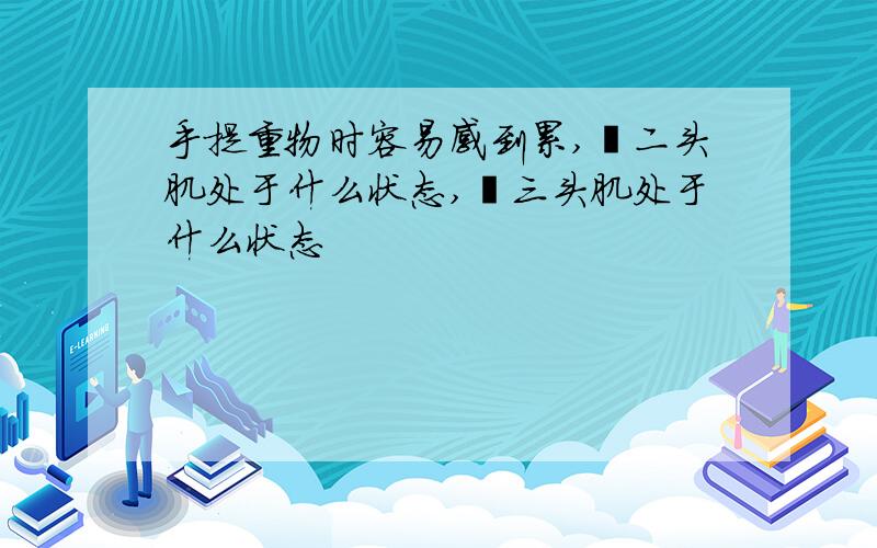 手提重物时容易感到累,肱二头肌处于什么状态,肱三头肌处于什么状态