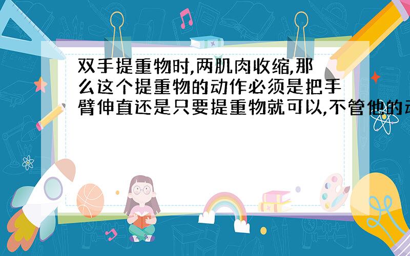 双手提重物时,两肌肉收缩,那么这个提重物的动作必须是把手臂伸直还是只要提重物就可以,不管他的动作?