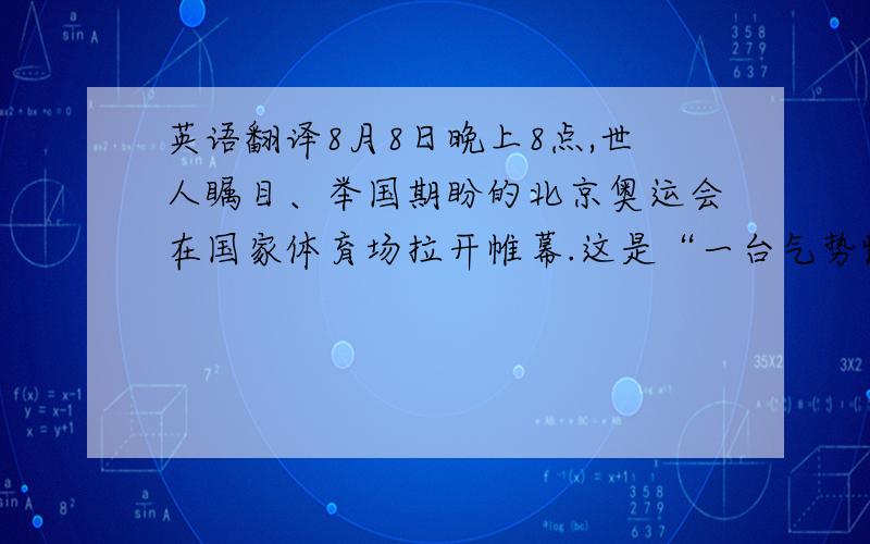 英语翻译8月8日晚上8点,世人瞩目、举国期盼的北京奥运会在国家体育场拉开帷幕.这是“一台气势恢弘的史诗般的杰作”,“具有