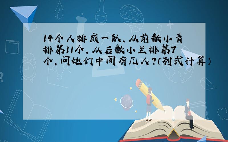 14个人排成一队,从前数小青排第11个,从后数小兰排第7个,问她们中间有几人?（列式计算）