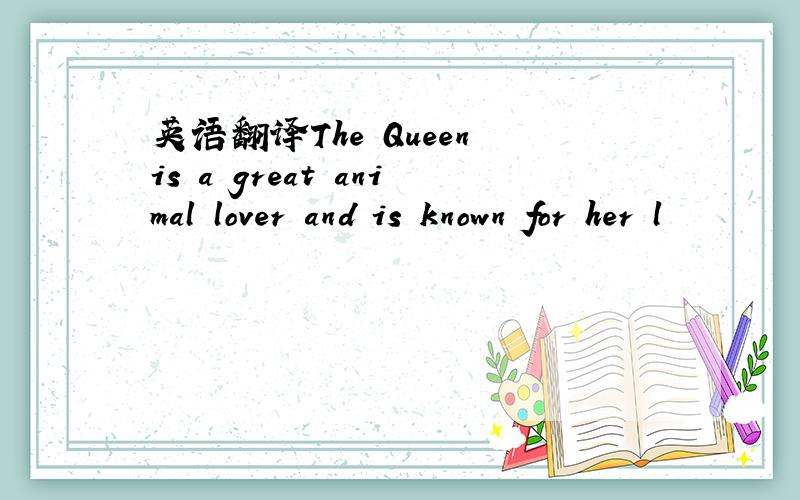 英语翻译The Queen is a great animal lover and is known for her l