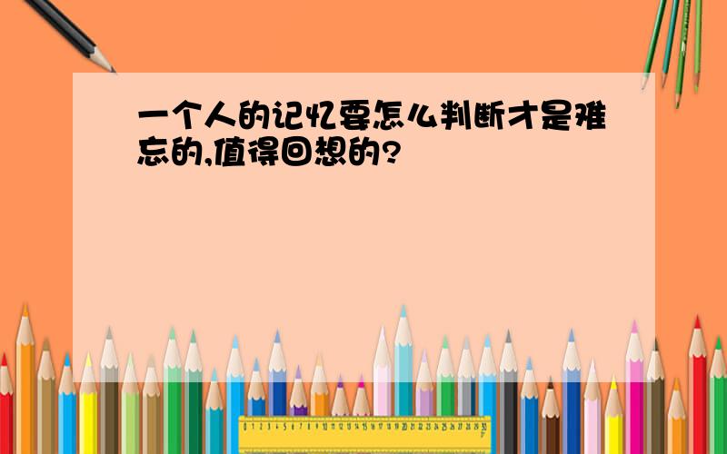 一个人的记忆要怎么判断才是难忘的,值得回想的?