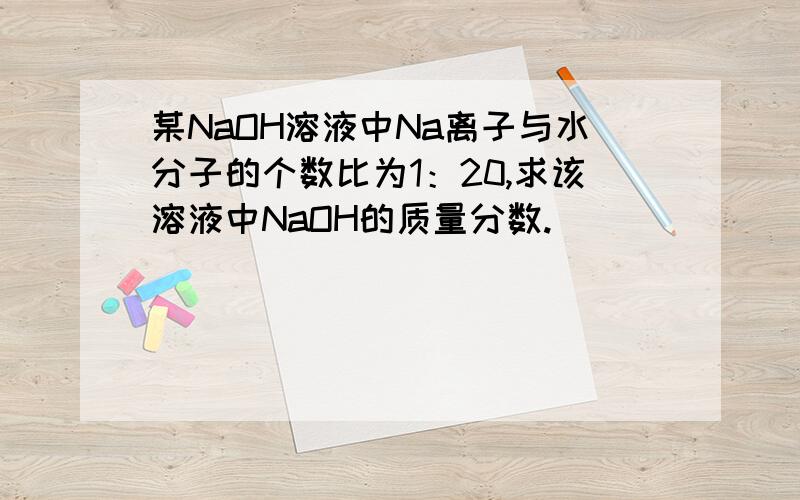 某NaOH溶液中Na离子与水分子的个数比为1：20,求该溶液中NaOH的质量分数.