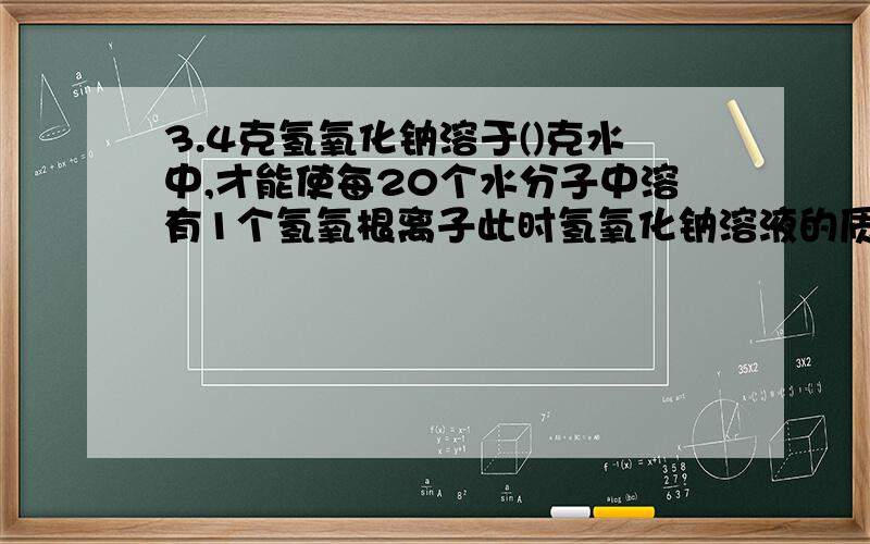 3.4克氢氧化钠溶于()克水中,才能使每20个水分子中溶有1个氢氧根离子此时氢氧化钠溶液的质量分数为()