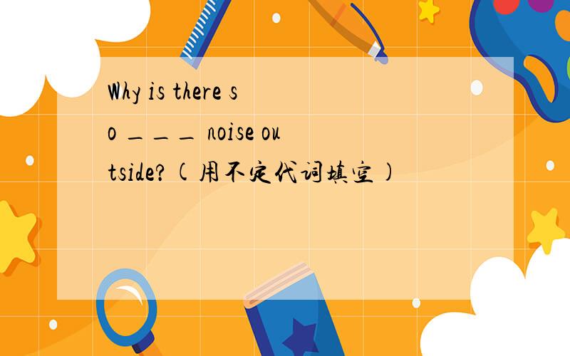 Why is there so ___ noise outside?(用不定代词填空)