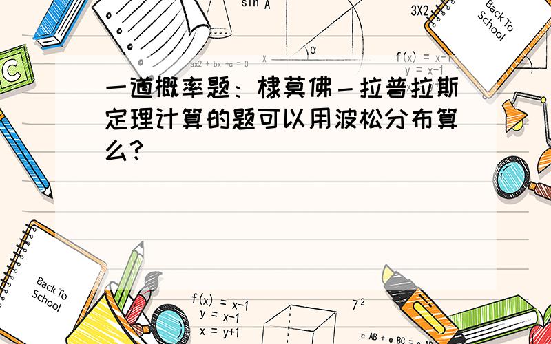 一道概率题：棣莫佛－拉普拉斯定理计算的题可以用波松分布算么?