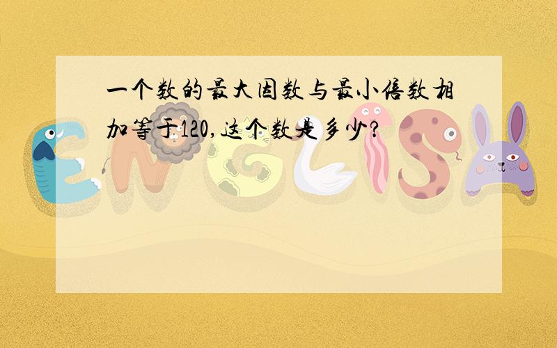 一个数的最大因数与最小倍数相加等于120,这个数是多少?