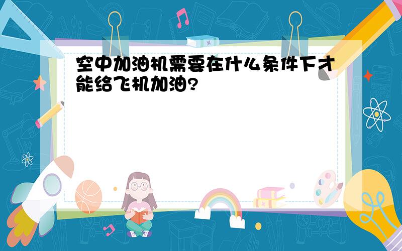 空中加油机需要在什么条件下才能给飞机加油?