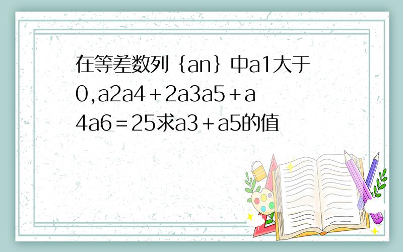 在等差数列｛an｝中a1大于0,a2a4＋2a3a5＋a4a6＝25求a3＋a5的值