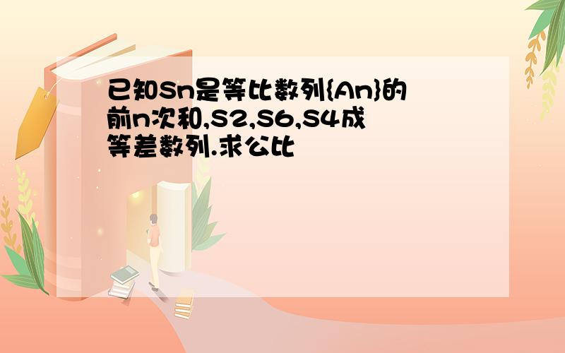 已知Sn是等比数列{An}的前n次和,S2,S6,S4成等差数列.求公比