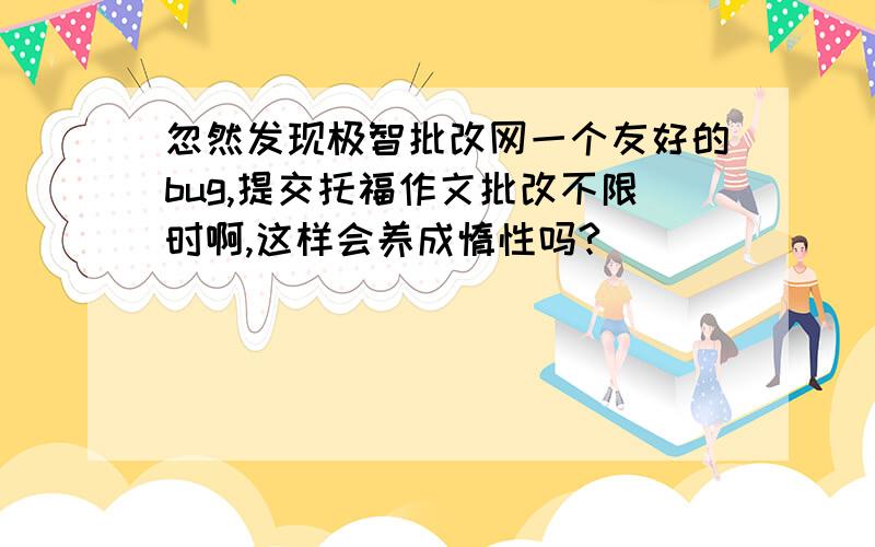 忽然发现极智批改网一个友好的bug,提交托福作文批改不限时啊,这样会养成惰性吗?