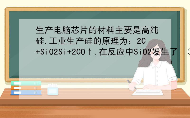 生产电脑芯片的材料主要是高纯硅.工业生产硅的原理为：2C+SiO2Si+2CO↑,在反应中SiO2发生了 （填“氧化”或