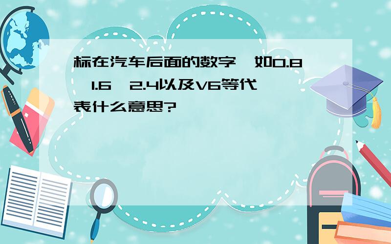 标在汽车后面的数字,如0.8,1.6,2.4以及V6等代表什么意思?