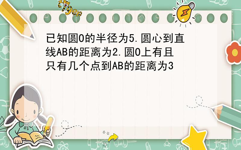 已知圆O的半径为5.圆心到直线AB的距离为2.圆O上有且只有几个点到AB的距离为3