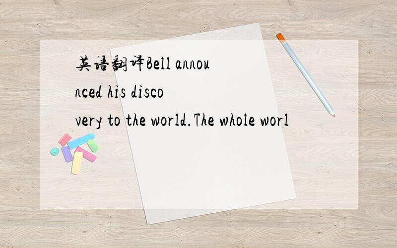 英语翻译Bell announced his discovery to the world.The whole worl