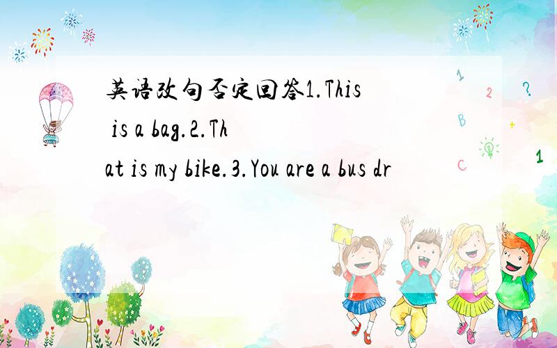 英语改句否定回答1.This is a bag.2.That is my bike.3.You are a bus dr