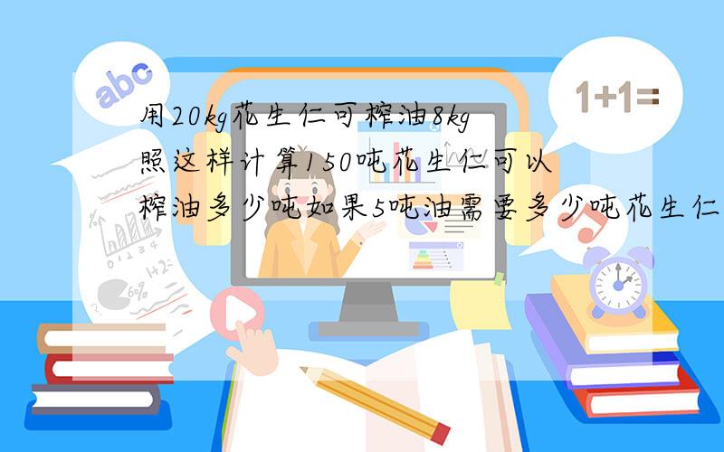 用20kg花生仁可榨油8kg照这样计算150吨花生仁可以榨油多少吨如果5吨油需要多少吨花生仁