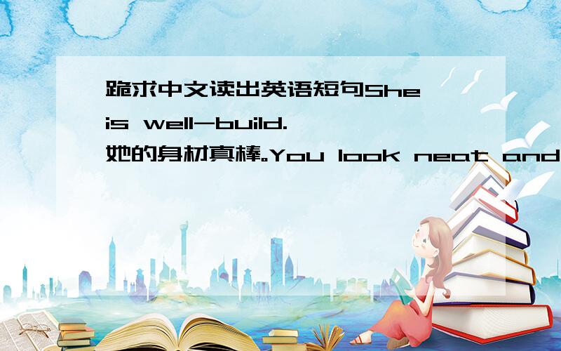 跪求中文读出英语短句She is well-build.她的身材真棒。You look neat and fresh.你