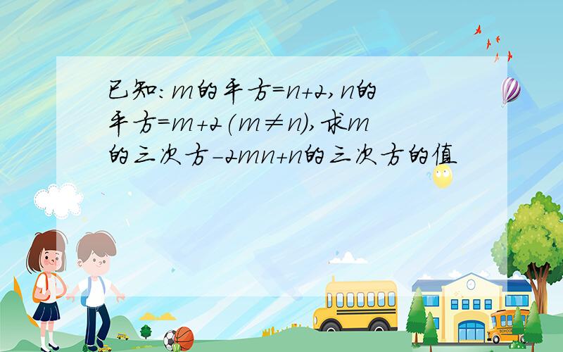 已知：m的平方=n+2,n的平方=m+2(m≠n),求m的三次方-2mn+n的三次方的值